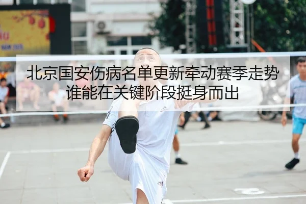 北京国安伤病名单更新牵动赛季走势 谁能在关键阶段挺身而出
