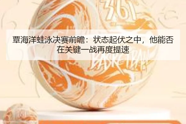 覃海洋蛙泳决赛前瞻：状态起伏之中，他能否在关键一战再度提速（c7yule）